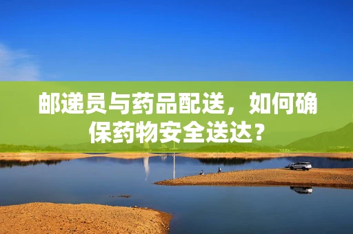 邮递员与药品配送，如何确保药物安全送达？