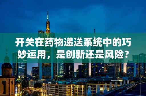 开关在药物递送系统中的巧妙运用，是创新还是风险？