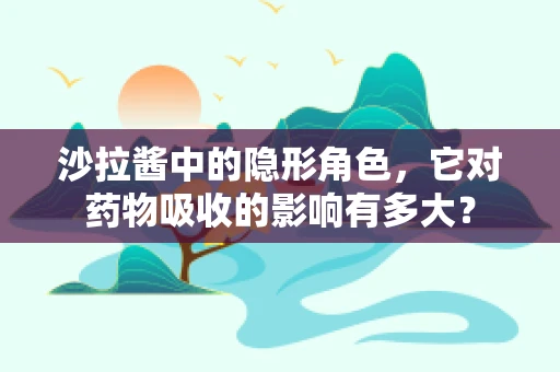 沙拉酱中的隐形角色，它对药物吸收的影响有多大？