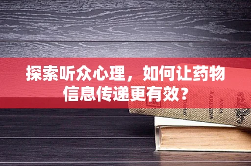 探索听众心理，如何让药物信息传递更有效？
