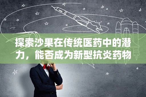 探索沙果在传统医药中的潜力，能否成为新型抗炎药物的绿色源泉？