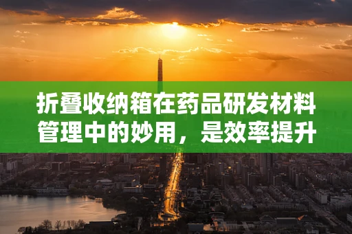 折叠收纳箱在药品研发材料管理中的妙用，是效率提升的利器还是管理盲区？