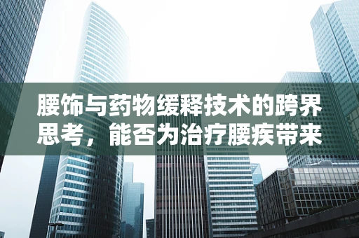 腰饰与药物缓释技术的跨界思考，能否为治疗腰疾带来新突破？
