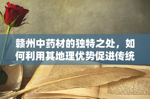 赣州中药材的独特之处，如何利用其地理优势促进传统药效研究？