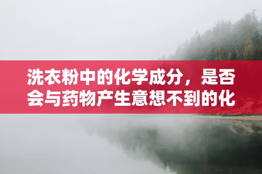 洗衣粉中的化学成分，是否会与药物产生意想不到的化学反应？