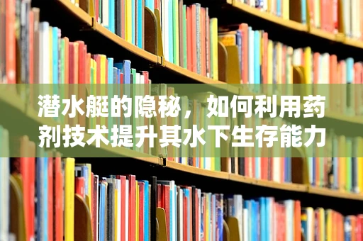 潜水艇的隐秘，如何利用药剂技术提升其水下生存能力？