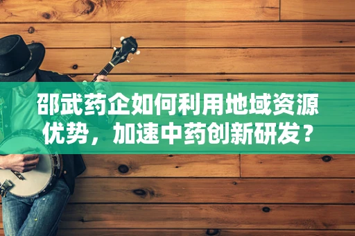 邵武药企如何利用地域资源优势，加速中药创新研发？