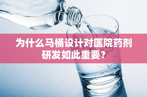 为什么马桶设计对医院药剂研发如此重要？