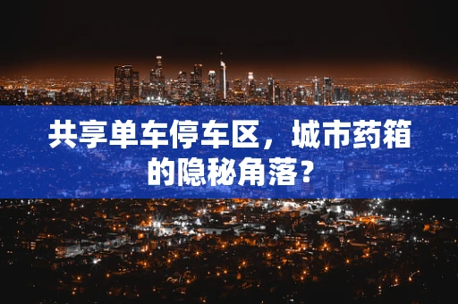 共享单车停车区，城市药箱的隐秘角落？
