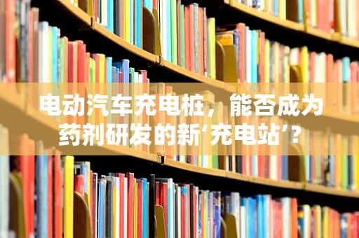 电动汽车充电桩，能否成为药剂研发的新‘充电站’？