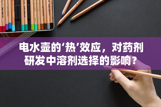 电水壶的‘热’效应，对药剂研发中溶剂选择的影响？