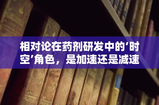 相对论在药剂研发中的‘时空’角色，是加速还是减速了创新步伐？