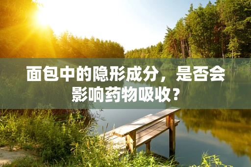 面包中的隐形成分，是否会影响药物吸收？