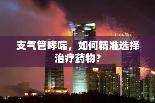 支气管哮喘，如何精准选择治疗药物？