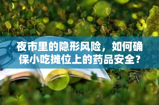夜市里的隐形风险，如何确保小吃摊位上的药品安全？