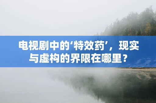 电视剧中的‘特效药’，现实与虚构的界限在哪里？