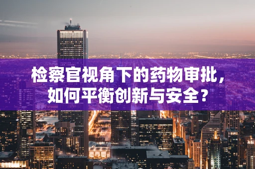 检察官视角下的药物审批，如何平衡创新与安全？