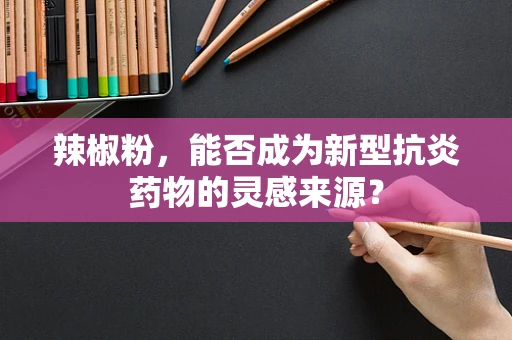辣椒粉，能否成为新型抗炎药物的灵感来源？
