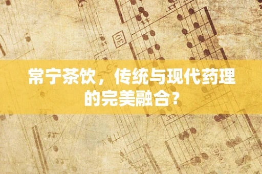 常宁茶饮，传统与现代药理的完美融合？