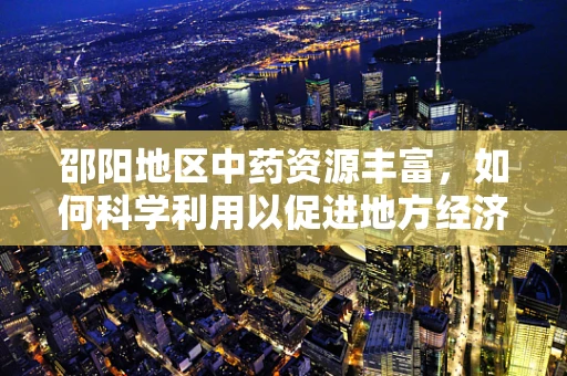 邵阳地区中药资源丰富，如何科学利用以促进地方经济发展？
