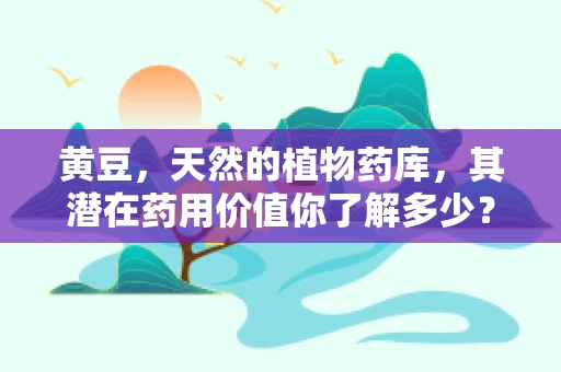 黄豆，天然的植物药库，其潜在药用价值你了解多少？