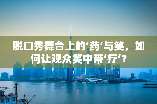 脱口秀舞台上的‘药’与笑，如何让观众笑中带‘疗’？