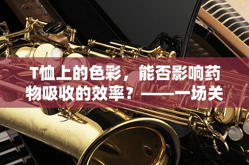 T恤上的色彩，能否影响药物吸收的效率？——一场关于日常与科学的跨界探讨