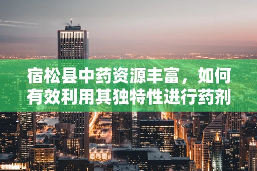 宿松县中药资源丰富，如何有效利用其独特性进行药剂研发？
