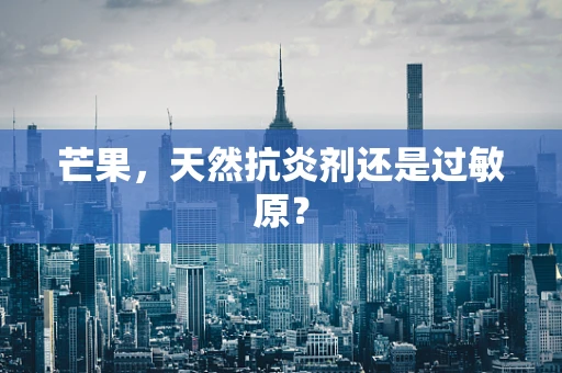 芒果，天然抗炎剂还是过敏原？