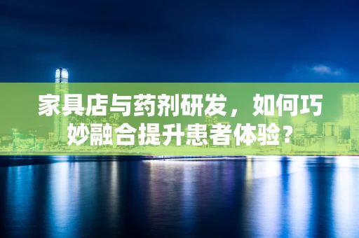 家具店与药剂研发，如何巧妙融合提升患者体验？