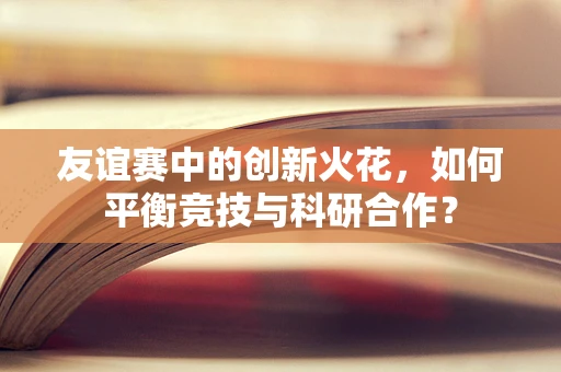 友谊赛中的创新火花，如何平衡竞技与科研合作？