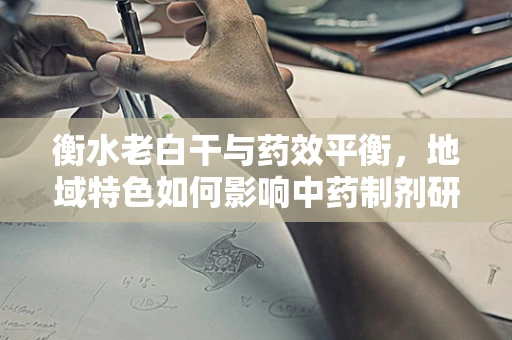 衡水老白干与药效平衡，地域特色如何影响中药制剂研发？
