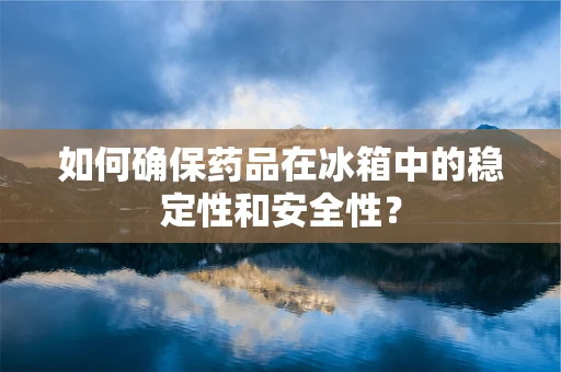 如何确保药品在冰箱中的稳定性和安全性？