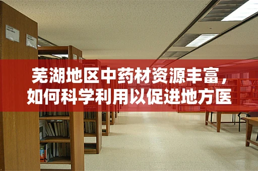 芜湖地区中药材资源丰富，如何科学利用以促进地方医药创新？