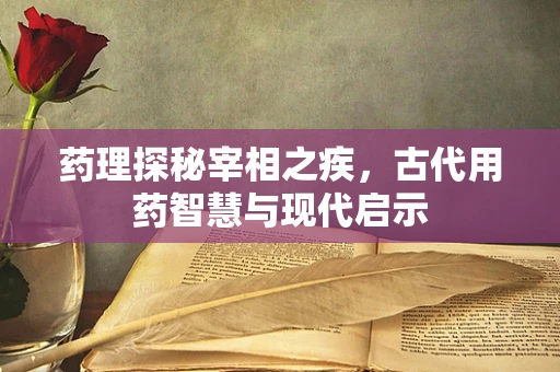 药理探秘宰相之疾，古代用药智慧与现代启示