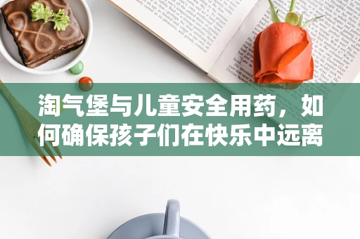 淘气堡与儿童安全用药，如何确保孩子们在快乐中远离药物风险？
