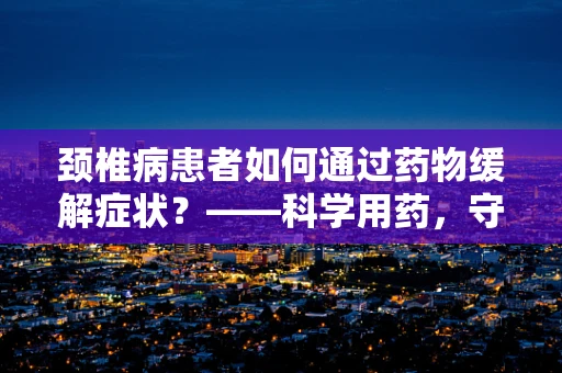颈椎病患者如何通过药物缓解症状？——科学用药，守护颈椎健康