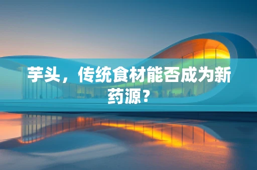 芋头，传统食材能否成为新药源？