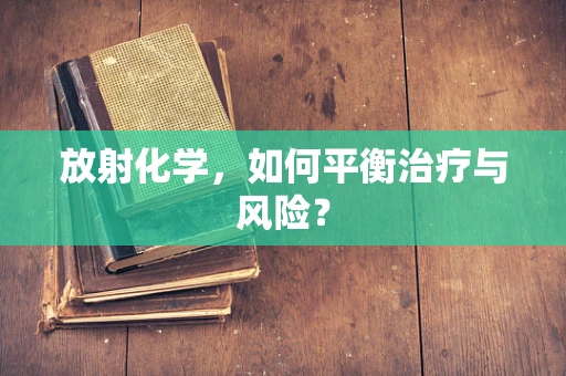 放射化学，如何平衡治疗与风险？