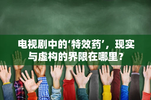 电视剧中的‘特效药’，现实与虚构的界限在哪里？