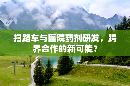 扫路车与医院药剂研发，跨界合作的新可能？