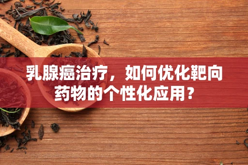 乳腺癌治疗，如何优化靶向药物的个性化应用？