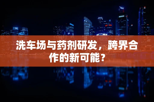 洗车场与药剂研发，跨界合作的新可能？