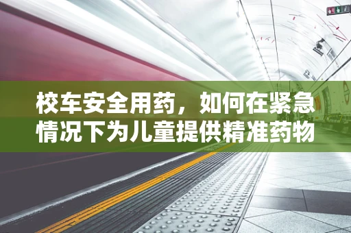 校车安全用药，如何在紧急情况下为儿童提供精准药物支持？
