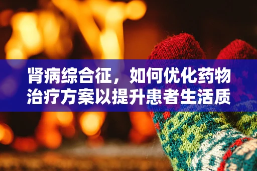 肾病综合征，如何优化药物治疗方案以提升患者生活质量？