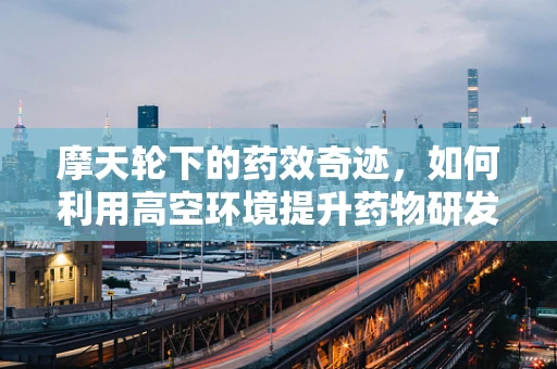 摩天轮下的药效奇迹，如何利用高空环境提升药物研发效率？