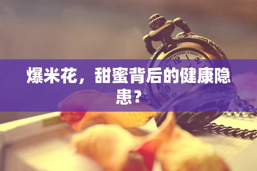 爆米花，甜蜜背后的健康隐患？