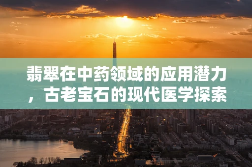 翡翠在中药领域的应用潜力，古老宝石的现代医学探索