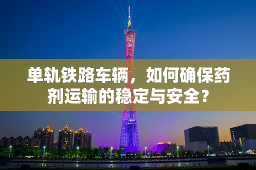 单轨铁路车辆，如何确保药剂运输的稳定与安全？