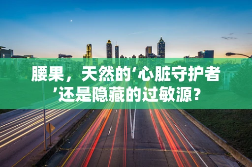 腰果，天然的‘心脏守护者’还是隐藏的过敏源？